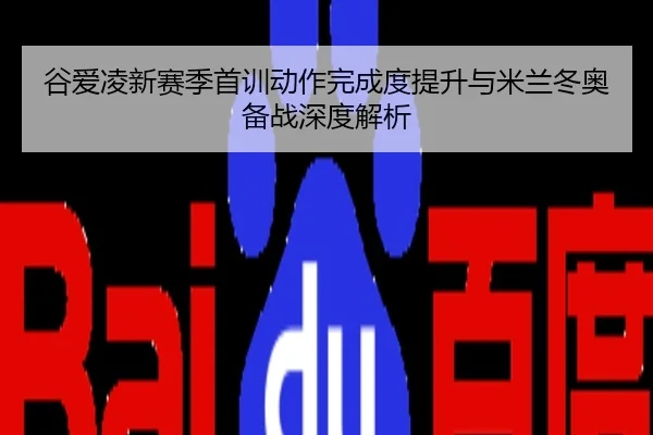 谷爱凌新赛季首训动作完成度提升与米兰冬奥备战深度解析