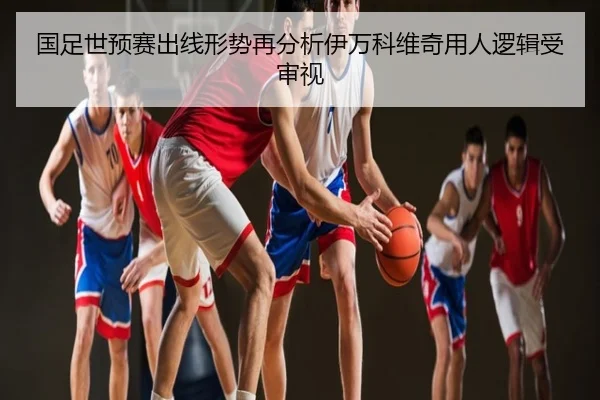 国足世预赛出线形势再分析伊万科维奇用人逻辑受审视