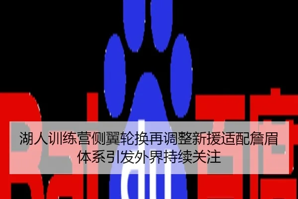 湖人训练营侧翼轮换再调整新援适配詹眉体系引发外界持续关注