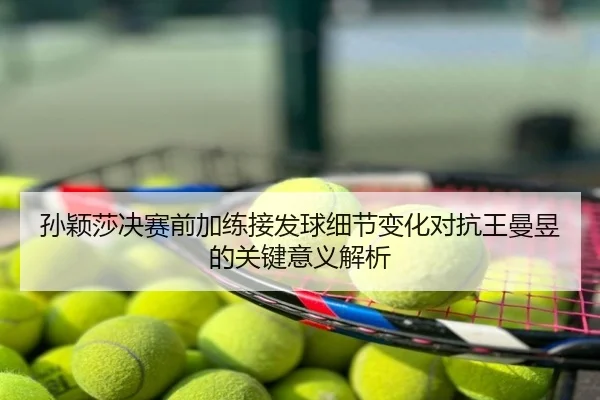 孙颖莎决赛前加练接发球细节变化对抗王曼昱的关键意义解析