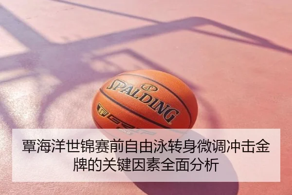 覃海洋世锦赛前自由泳转身微调冲击金牌的关键因素全面分析