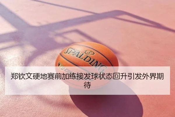 郑钦文硬地赛前加练接发球状态回升引发外界期待