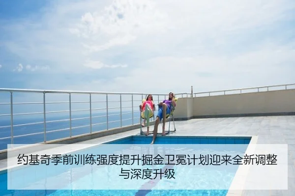 约基奇季前训练强度提升掘金卫冕计划迎来全新调整与深度升级