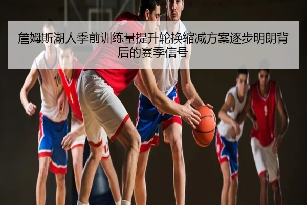 詹姆斯湖人季前训练量提升轮换缩减方案逐步明朗背后的赛季信号