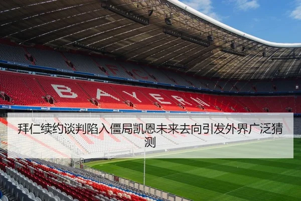 拜仁续约谈判陷入僵局凯恩未来去向引发外界广泛猜测