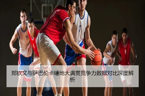 郑钦文与萨巴伦卡硬地大满贯竞争力数据对比深度解析