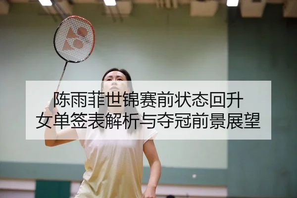 陈雨菲世锦赛前状态回升 女单签表解析与夺冠前景展望