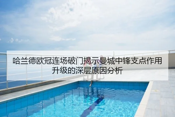 哈兰德欧冠连场破门揭示曼城中锋支点作用升级的深层原因分析