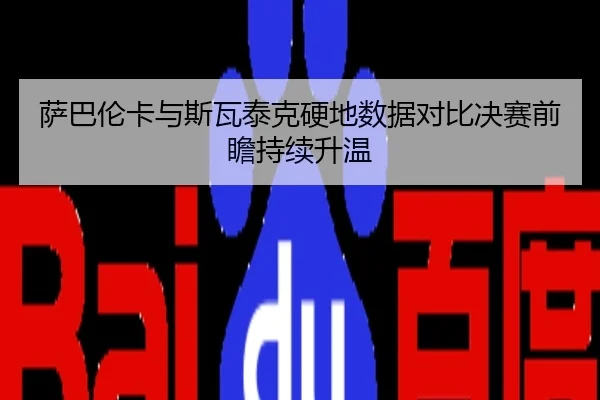 萨巴伦卡与斯瓦泰克硬地数据对比决赛前瞻持续升温