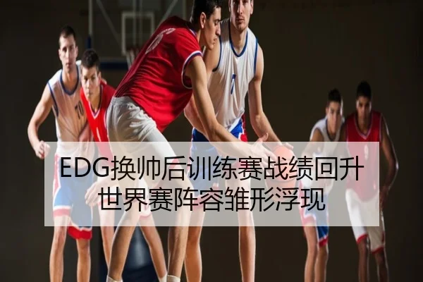 EDG换帅后训练赛战绩回升 世界赛阵容雏形浮现