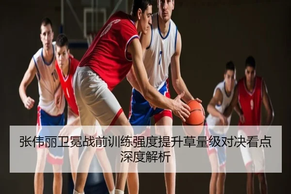 张伟丽卫冕战前训练强度提升草量级对决看点深度解析