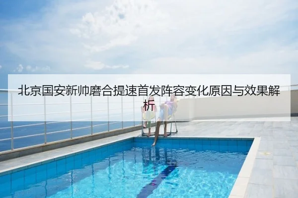 北京国安新帅磨合提速首发阵容变化原因与效果解析